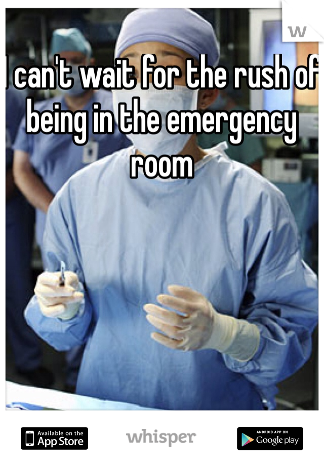 I can't wait for the rush of being in the emergency room 