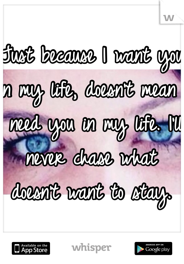 Just because I want you in my life, doesn't mean I need you in my life. I'll never chase what doesn't want to stay. 