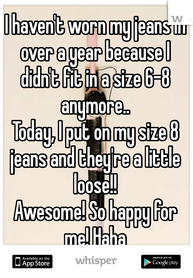 I haven't worn my jeans in over a year because I didn't fit in a size 6-8 anymore.. 
Today, I put on my size 8 jeans and they're a little loose!! 
Awesome! So happy for me! Haha