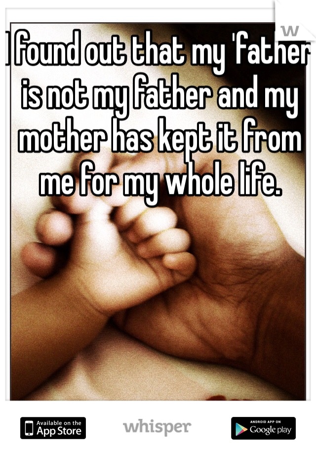 I found out that my 'father' is not my father and my mother has kept it from me for my whole life.
