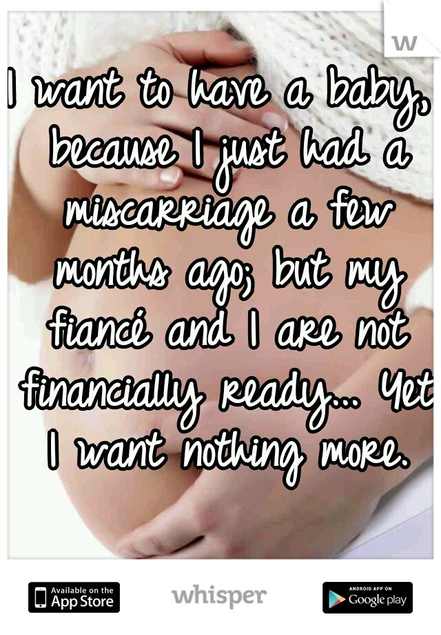 I want to have a baby, because I just had a miscarriage a few months ago; but my fiancé and I are not financially ready... Yet I want nothing more.