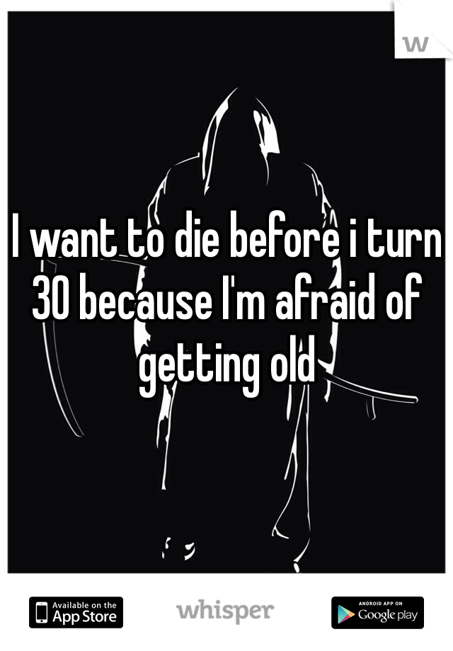 I want to die before i turn 30 because I'm afraid of getting old 