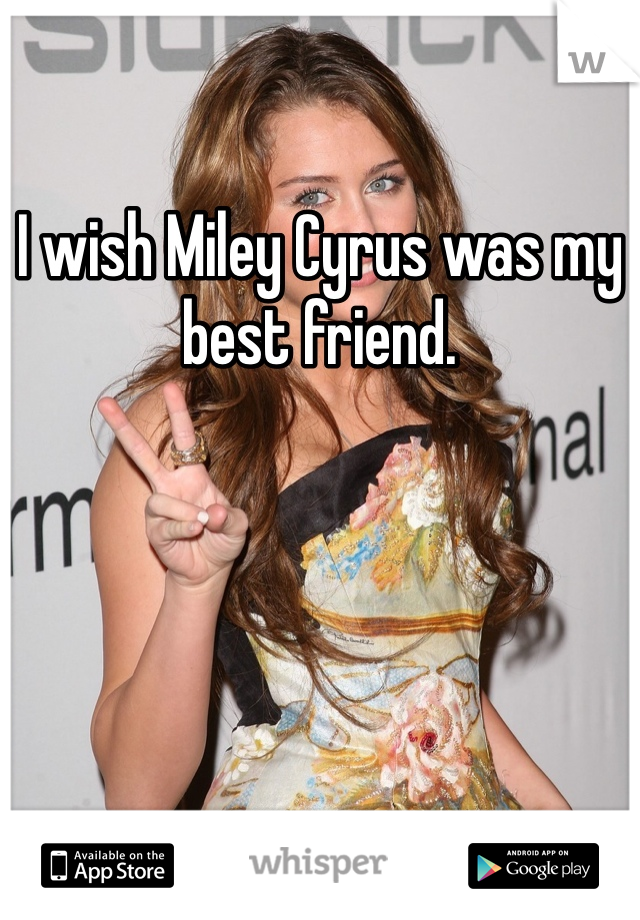 I wish Miley Cyrus was my best friend. 