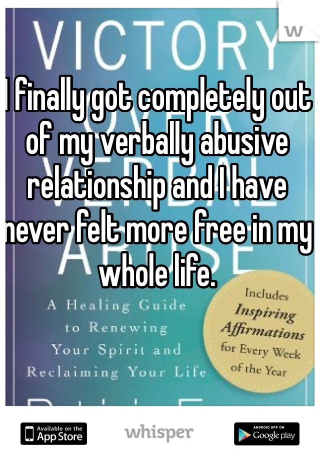 I finally got completely out of my verbally abusive relationship and I have never felt more free in my whole life. 