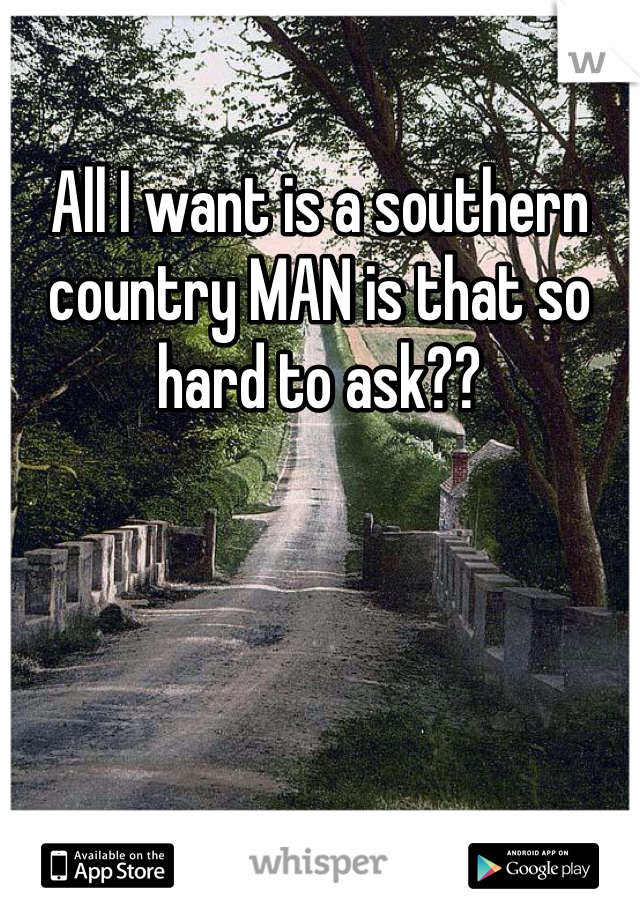 All I want is a southern country MAN is that so hard to ask??