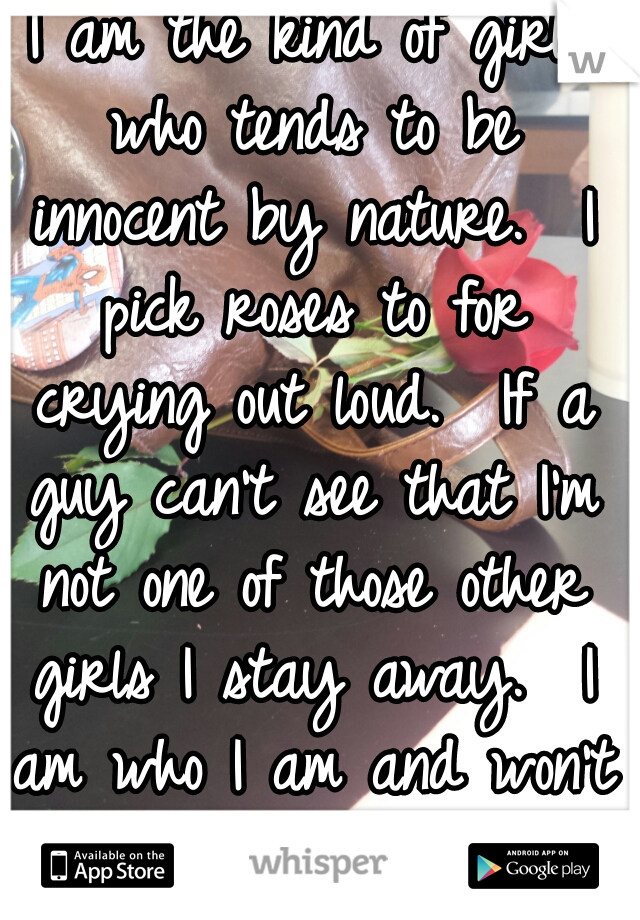 I am the kind of girl who tends to be innocent by nature.  I pick roses to for crying out loud.  If a guy can't see that I'm not one of those other girls I stay away.  I am who I am and won't change. 