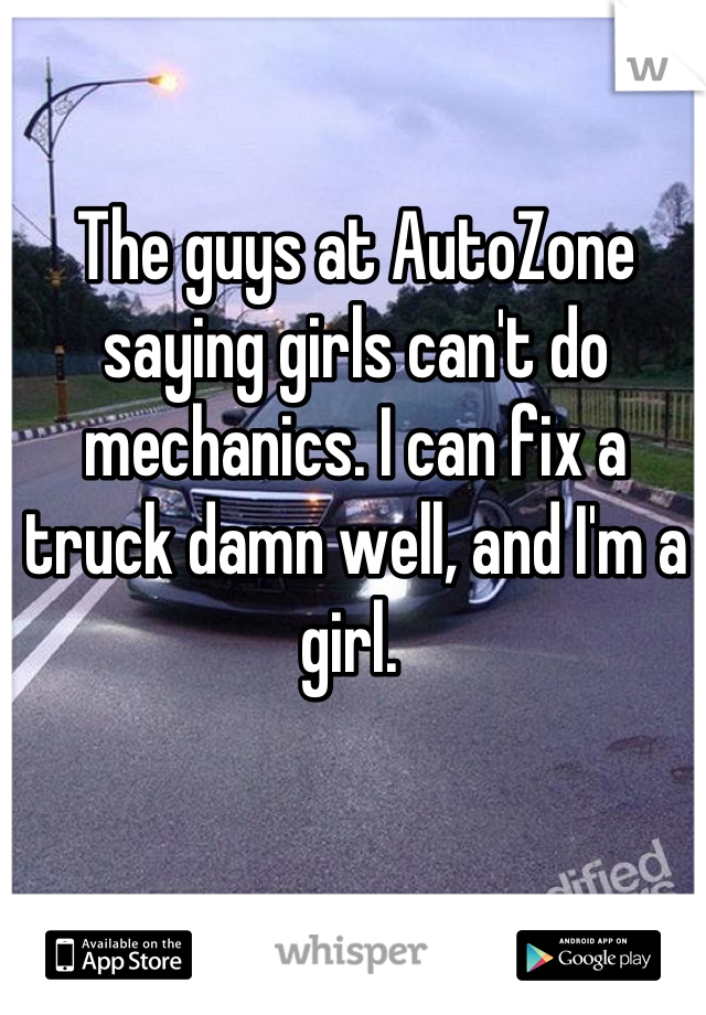 The guys at AutoZone saying girls can't do mechanics. I can fix a truck damn well, and I'm a girl. 