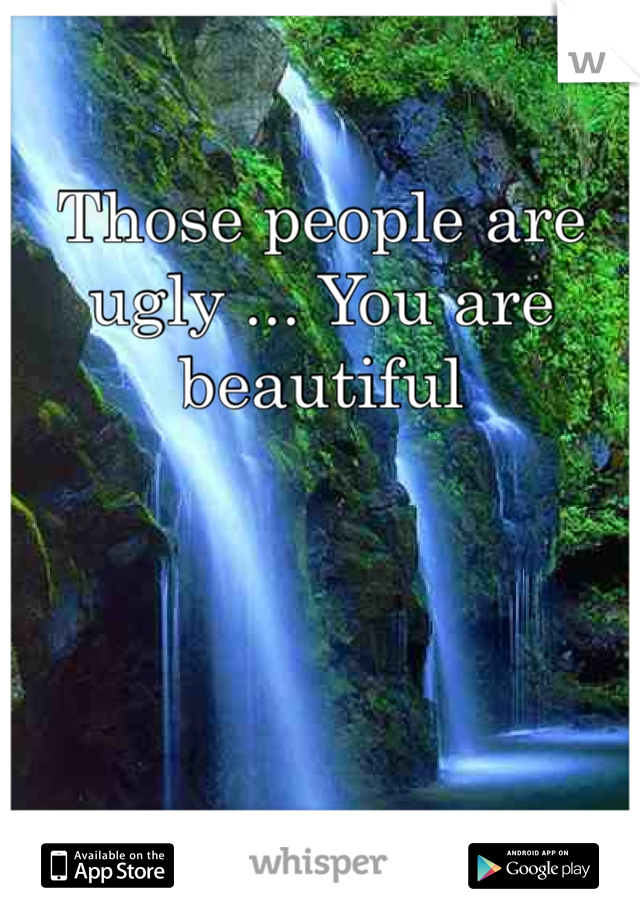 Those people are ugly ... You are beautiful 