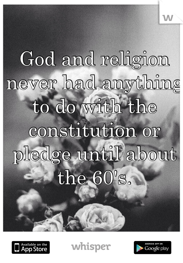 God and religion never had anything to do with the constitution or pledge until about the 60's.  