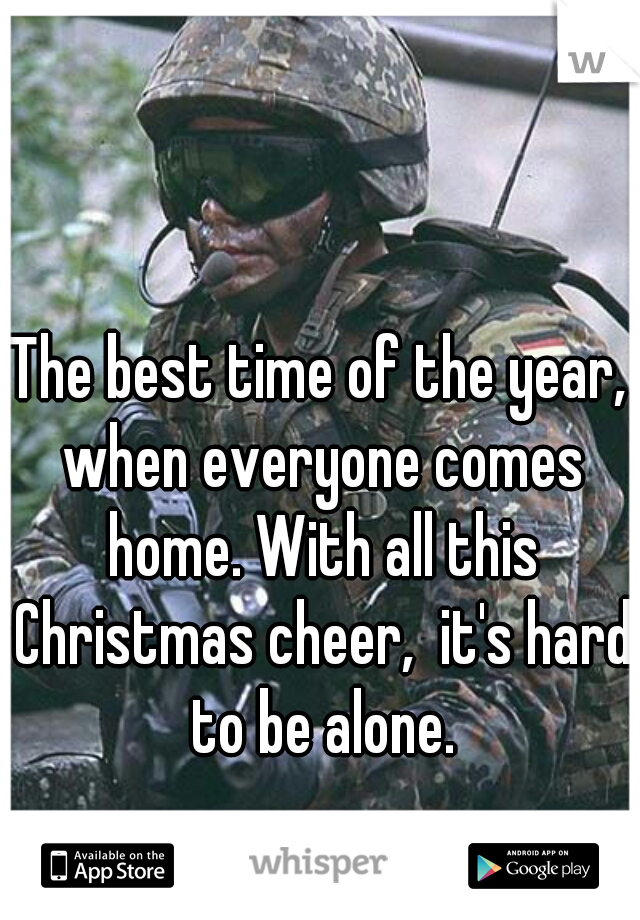 The best time of the year, when everyone comes home. With all this Christmas cheer,  it's hard to be alone.