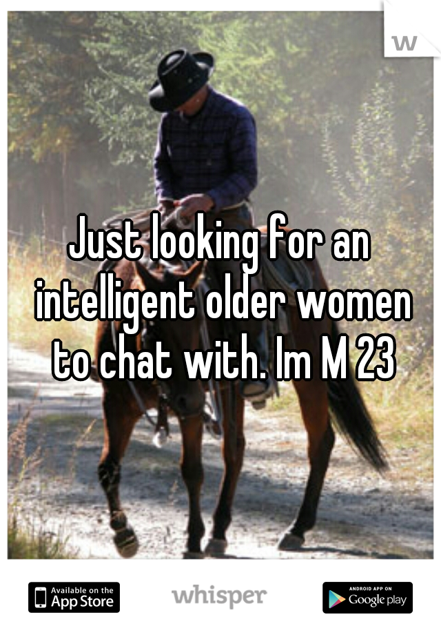 Just looking for an intelligent older women to chat with. Im M 23