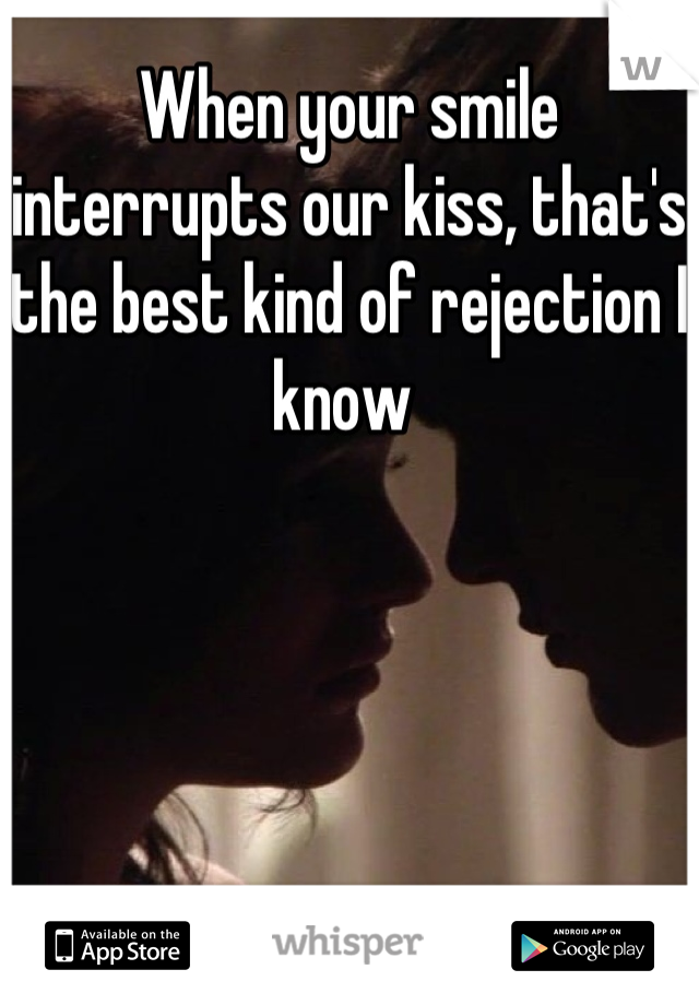 When your smile interrupts our kiss, that's the best kind of rejection I know 