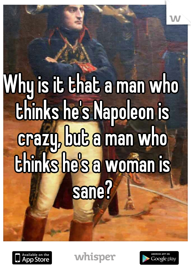 Why is it that a man who thinks he's Napoleon is crazy, but a man who thinks he's a woman is sane?