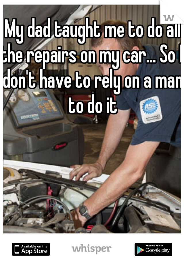 My dad taught me to do all the repairs on my car... So I don't have to rely on a man to do it 