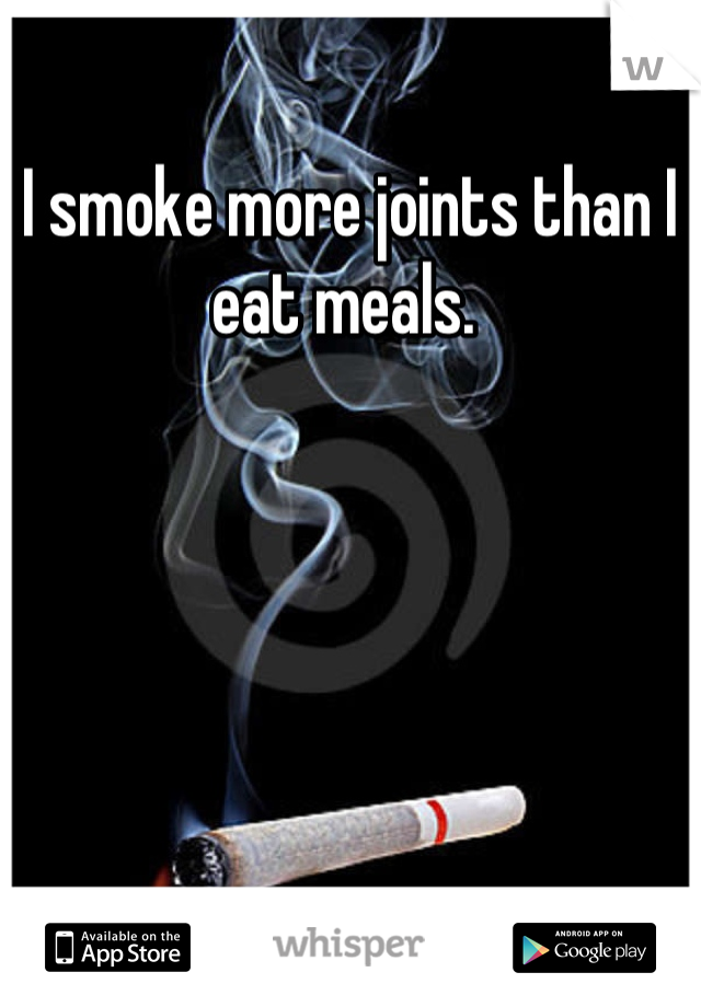 I smoke more joints than I eat meals. 