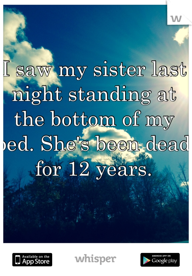 I saw my sister last night standing at the bottom of my bed. She's been dead for 12 years. 