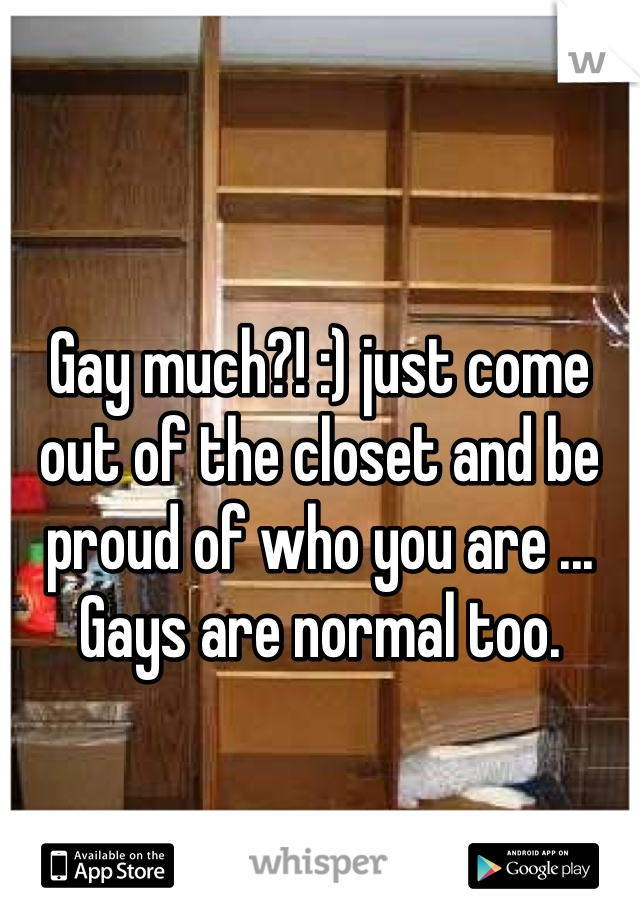 Gay much?! :) just come out of the closet and be proud of who you are ... Gays are normal too.