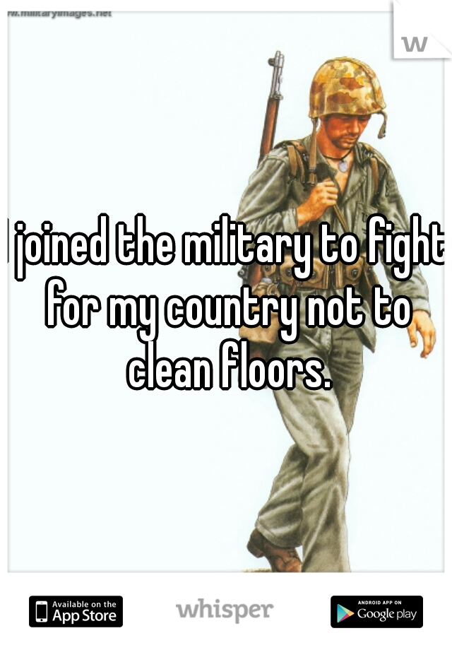 I joined the military to fight for my country not to clean floors.