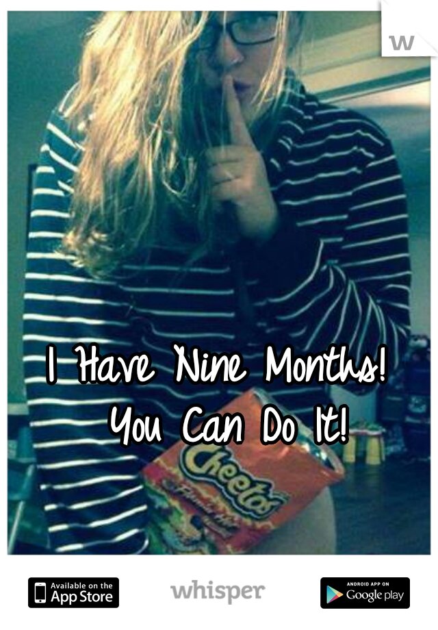 I Have Nine Months! 
You Can Do It!