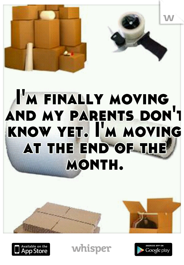 I'm finally moving and my parents don't know yet. I'm moving at the end of the month.