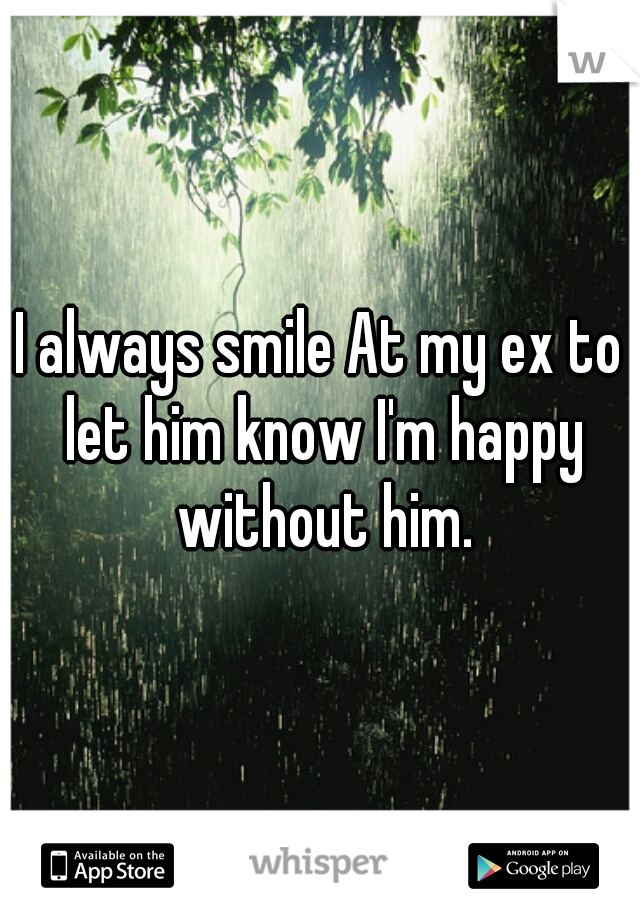 I always smile At my ex to let him know I'm happy without him.