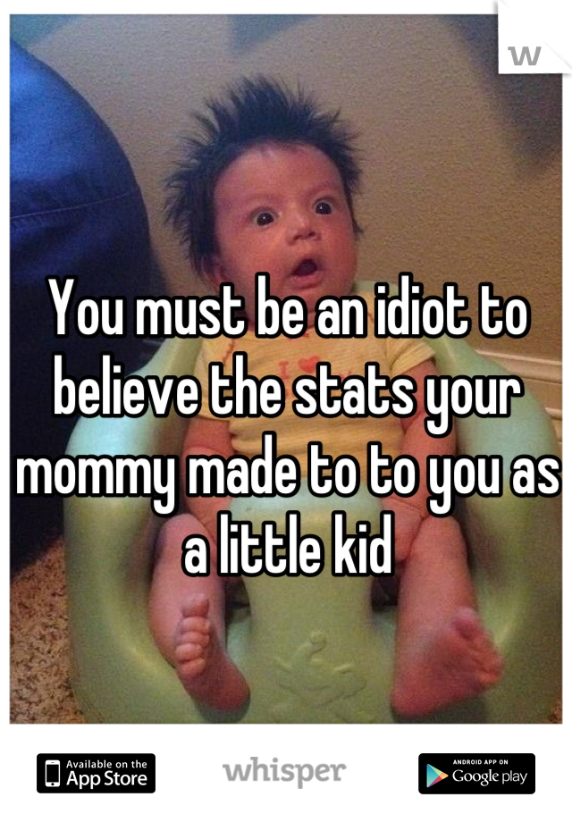 You must be an idiot to believe the stats your mommy made to to you as a little kid