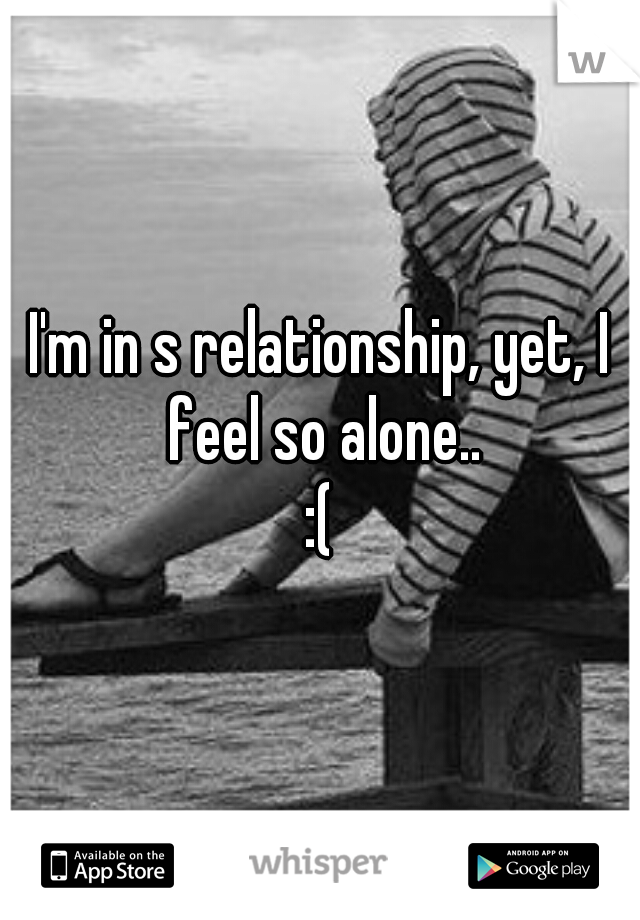 I'm in s relationship, yet, I feel so alone..
:(