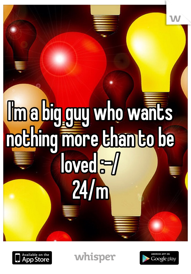 I'm a big guy who wants nothing more than to be loved :-/ 
24/m