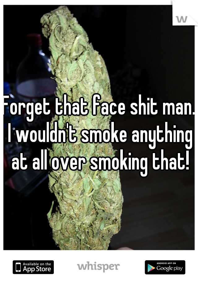 Forget that face shit man. I wouldn't smoke anything at all over smoking that!