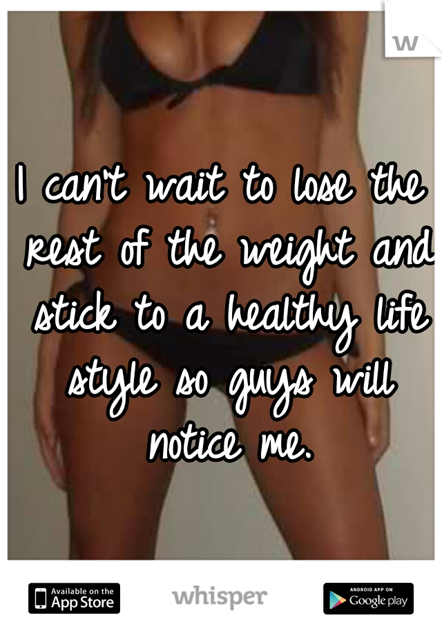 I can't wait to lose the rest of the weight and stick to a healthy life style so guys will notice me.