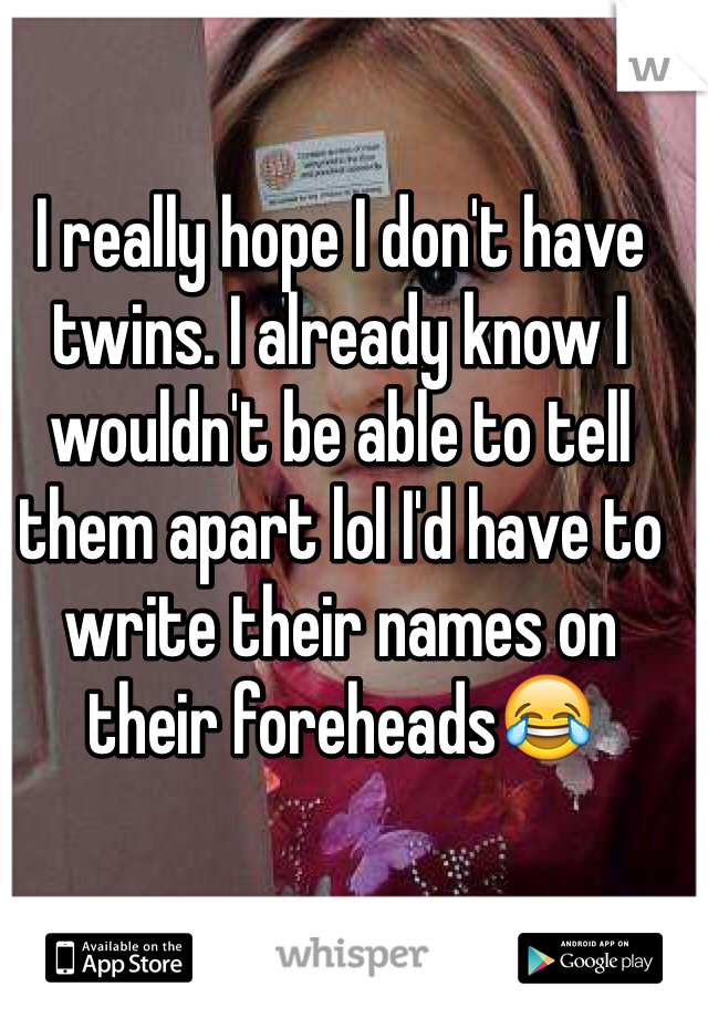 I really hope I don't have twins. I already know I wouldn't be able to tell them apart lol I'd have to write their names on their foreheads😂