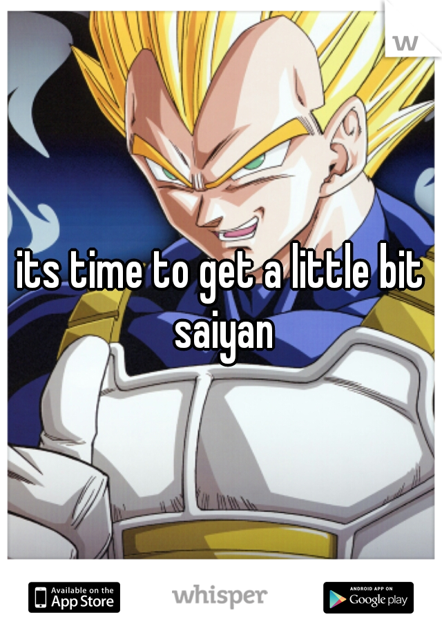 its time to get a little bit saiyan
 