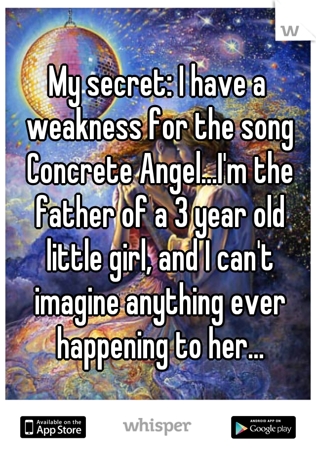 My secret: I have a weakness for the song Concrete Angel...I'm the father of a 3 year old little girl, and I can't imagine anything ever happening to her...