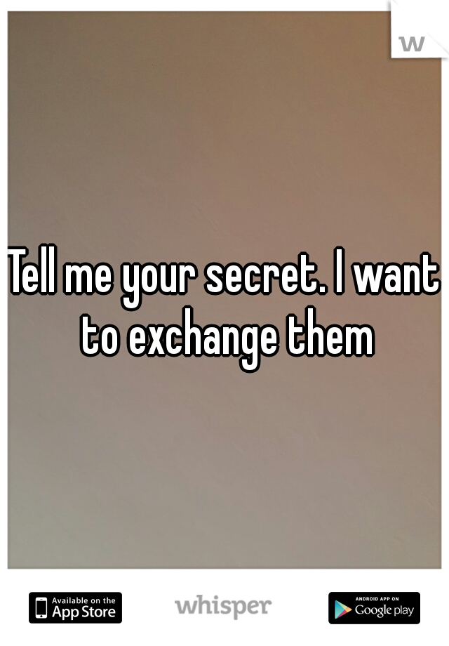 Tell me your secret. I want to exchange them