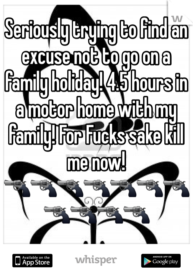 Seriously trying to find an excuse not to go on a family holiday! 4.5 hours in a motor home with my family! For Fucks sake kill me now!
🔫🔫🔫🔫🔫🔫🔫🔫🔫🔫🔫