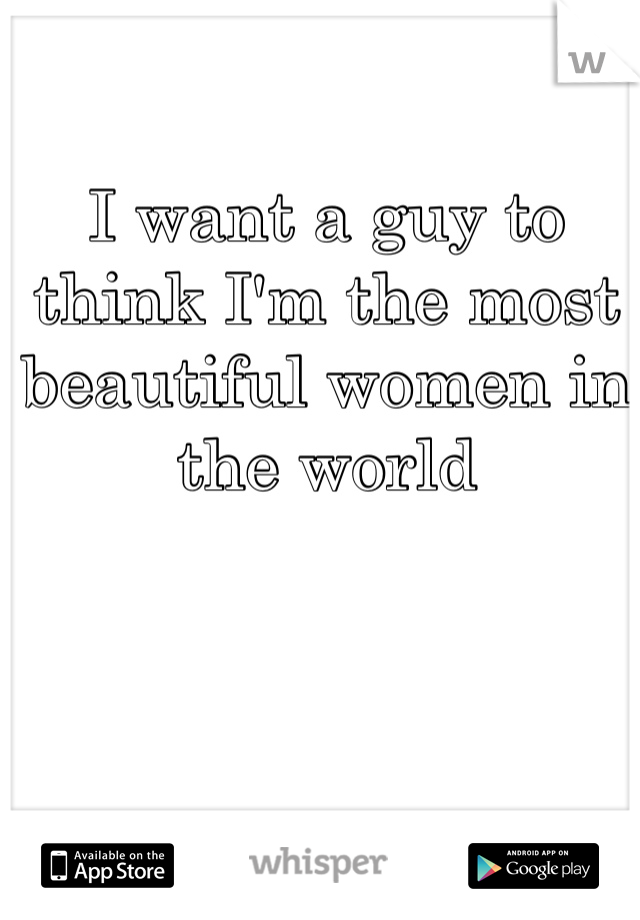 I want a guy to think I'm the most beautiful women in the world 