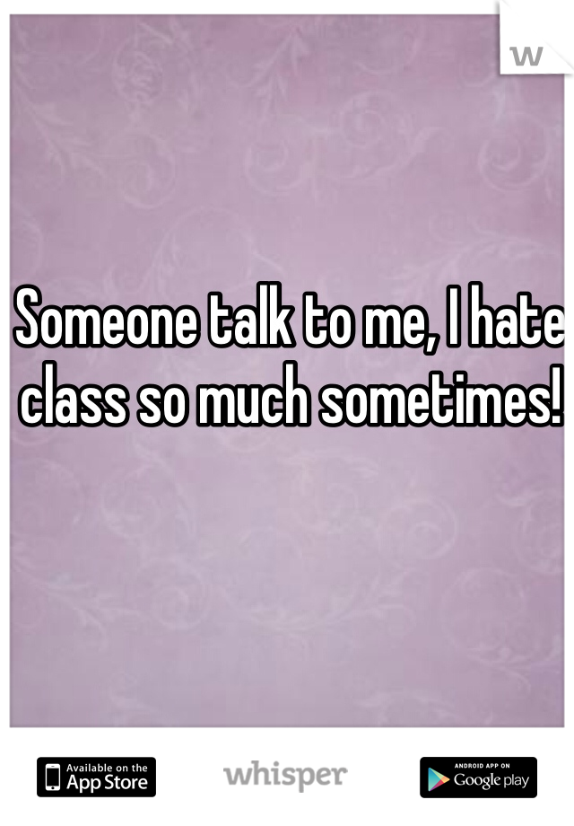 Someone talk to me, I hate class so much sometimes! 