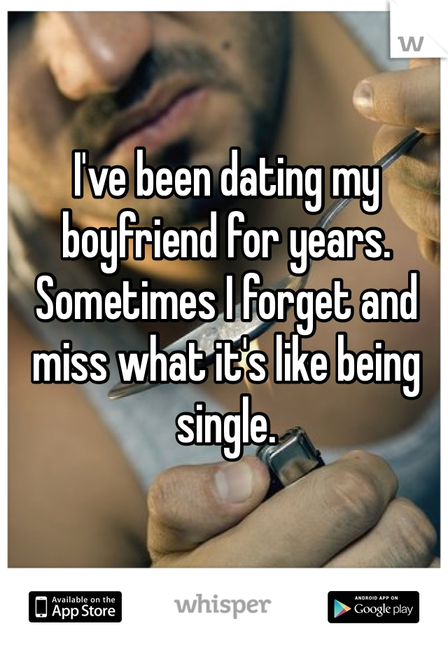 I've been dating my boyfriend for years. Sometimes I forget and miss what it's like being single. 