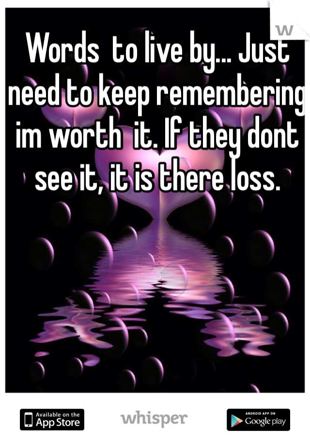 Words  to live by... Just need to keep remembering im worth  it. If they dont see it, it is there loss.