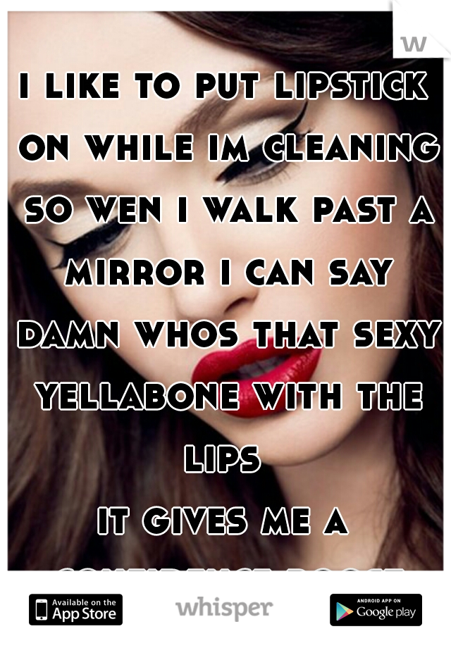 i like to put lipstick on while im cleaning so wen i walk past a mirror i can say damn whos that sexy yellabone with the lips 
it gives me a confidence boost 