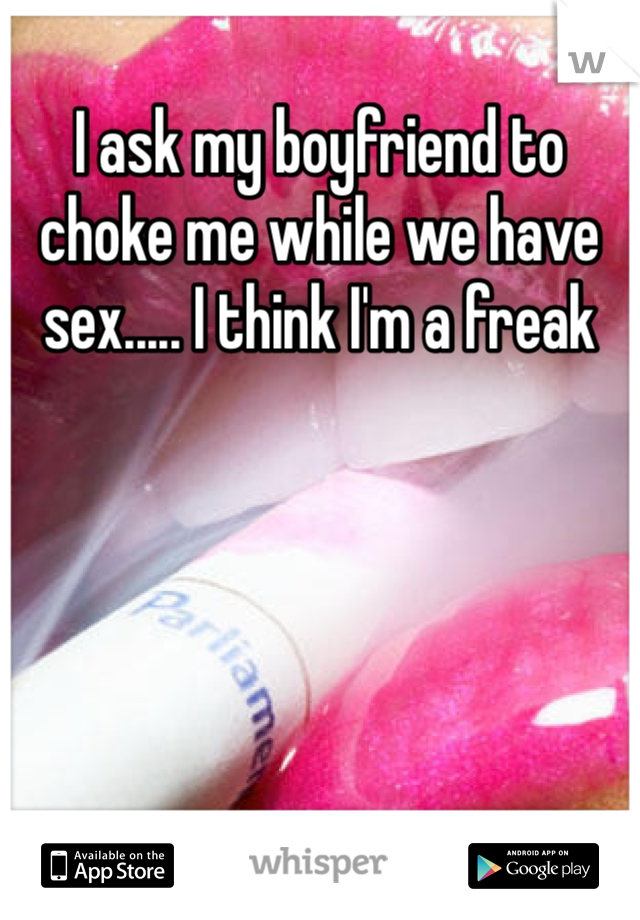 I ask my boyfriend to choke me while we have sex..... I think I'm a freak