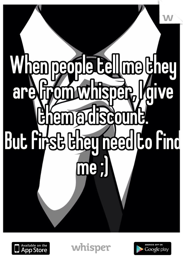 When people tell me they are from whisper, I give them a discount. 
But first they need to find me ;)