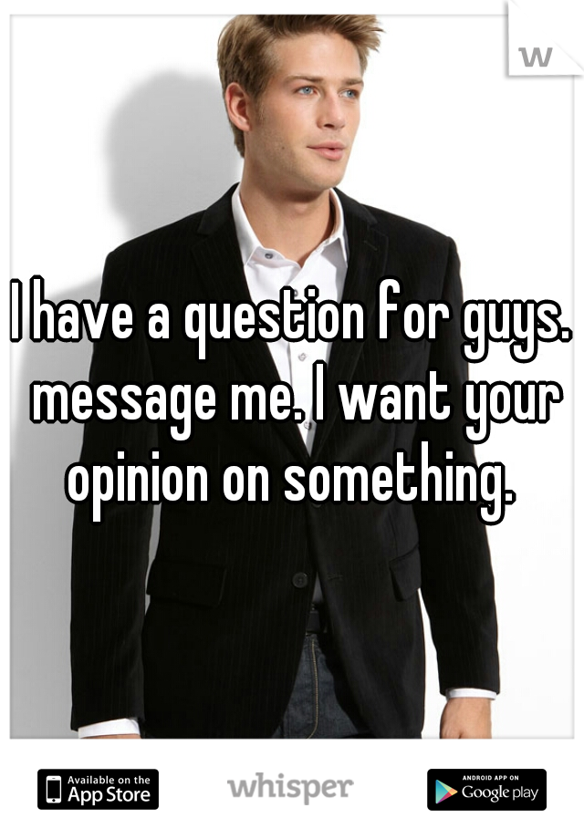 I have a question for guys. message me. I want your opinion on something. 