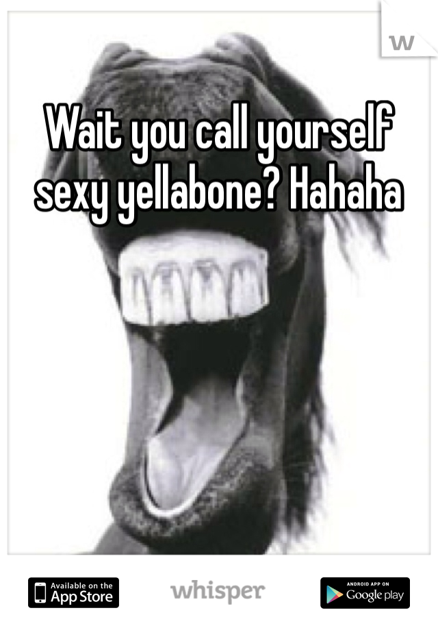 Wait you call yourself sexy yellabone? Hahaha