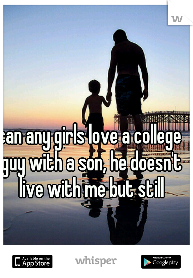 can any girls love a college guy with a son, he doesn't live with me but still