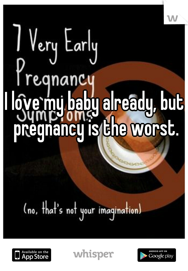 I love my baby already, but pregnancy is the worst.