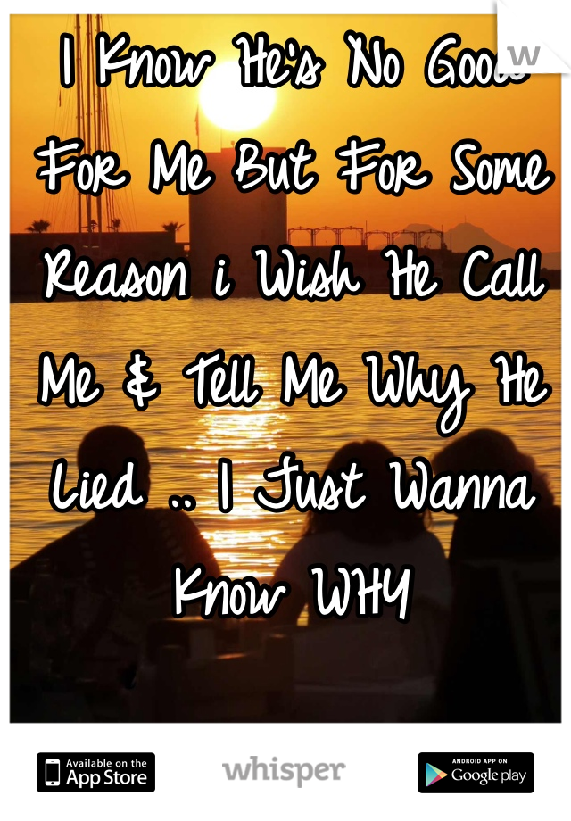 I Know He's No Good For Me But For Some Reason i Wish He Call Me & Tell Me Why He Lied .. I Just Wanna Know WHY 