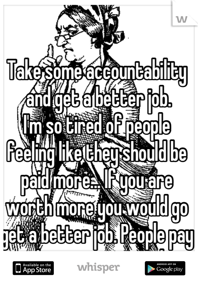 Take some accountability
 and get a better job. 
I'm so tired of people feeling like they should be paid more... If you are worth more you would go get a better job. People pay what you are worth.