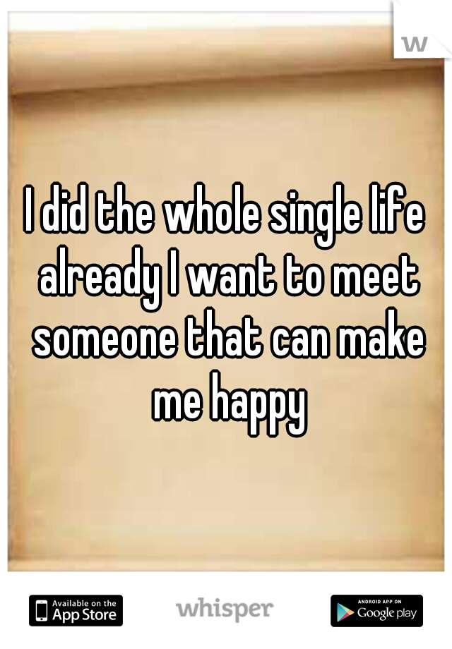 I did the whole single life already I want to meet someone that can make me happy