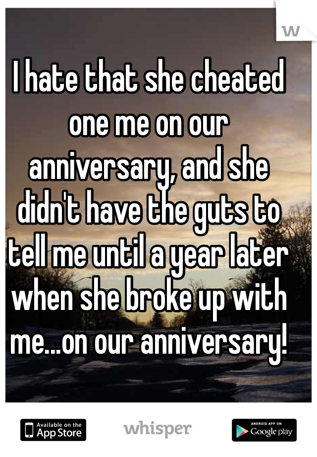 I hate that she cheated one me on our anniversary, and she didn't have the guts to tell me until a year later when she broke up with me...on our anniversary! 